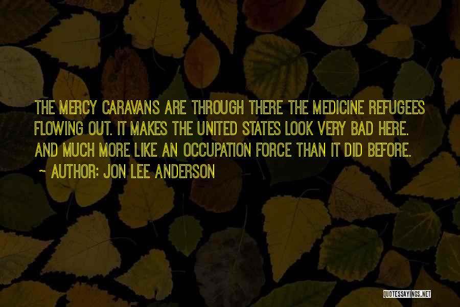 Jon Lee Anderson Quotes: The Mercy Caravans Are Through There The Medicine Refugees Flowing Out. It Makes The United States Look Very Bad Here.
