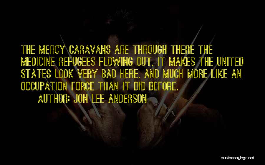 Jon Lee Anderson Quotes: The Mercy Caravans Are Through There The Medicine Refugees Flowing Out. It Makes The United States Look Very Bad Here.