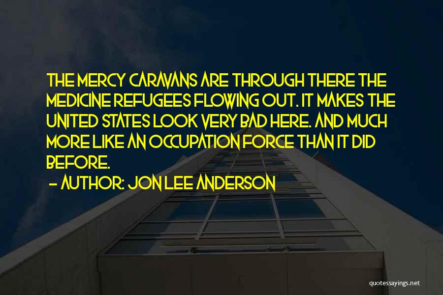 Jon Lee Anderson Quotes: The Mercy Caravans Are Through There The Medicine Refugees Flowing Out. It Makes The United States Look Very Bad Here.