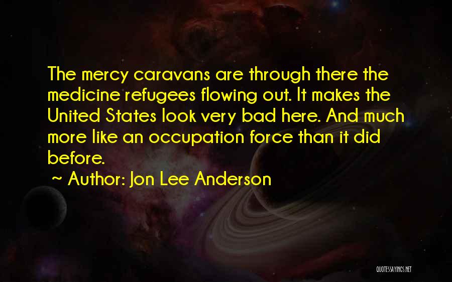 Jon Lee Anderson Quotes: The Mercy Caravans Are Through There The Medicine Refugees Flowing Out. It Makes The United States Look Very Bad Here.