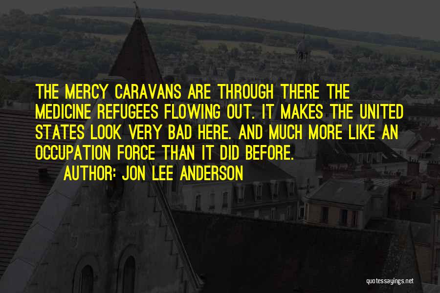 Jon Lee Anderson Quotes: The Mercy Caravans Are Through There The Medicine Refugees Flowing Out. It Makes The United States Look Very Bad Here.