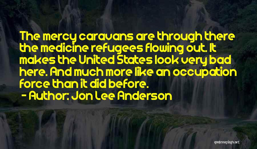 Jon Lee Anderson Quotes: The Mercy Caravans Are Through There The Medicine Refugees Flowing Out. It Makes The United States Look Very Bad Here.
