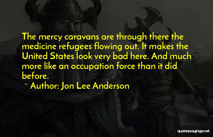 Jon Lee Anderson Quotes: The Mercy Caravans Are Through There The Medicine Refugees Flowing Out. It Makes The United States Look Very Bad Here.