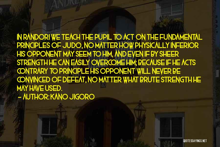 Kano Jigoro Quotes: In Randori We Teach The Pupil To Act On The Fundamental Principles Of Judo, No Matter How Physically Inferior His