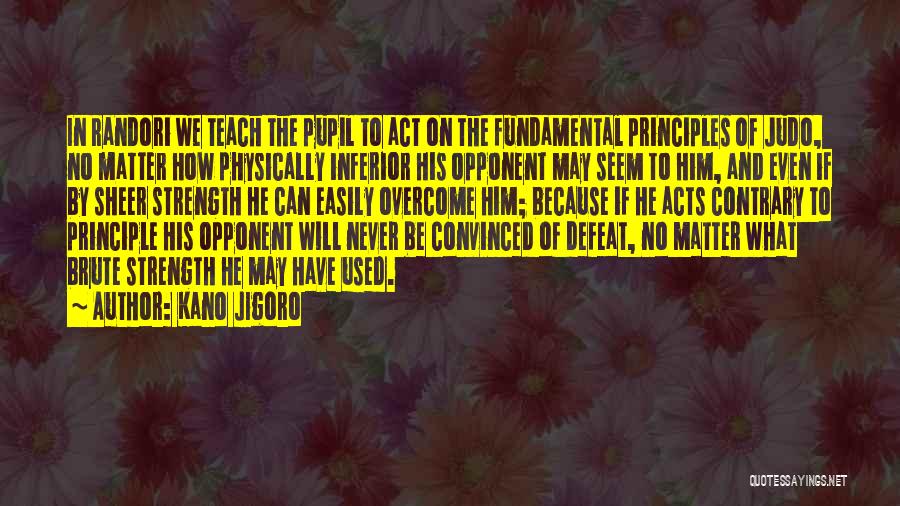 Kano Jigoro Quotes: In Randori We Teach The Pupil To Act On The Fundamental Principles Of Judo, No Matter How Physically Inferior His