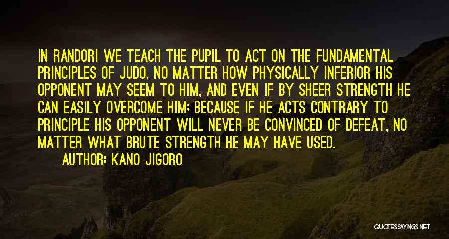 Kano Jigoro Quotes: In Randori We Teach The Pupil To Act On The Fundamental Principles Of Judo, No Matter How Physically Inferior His