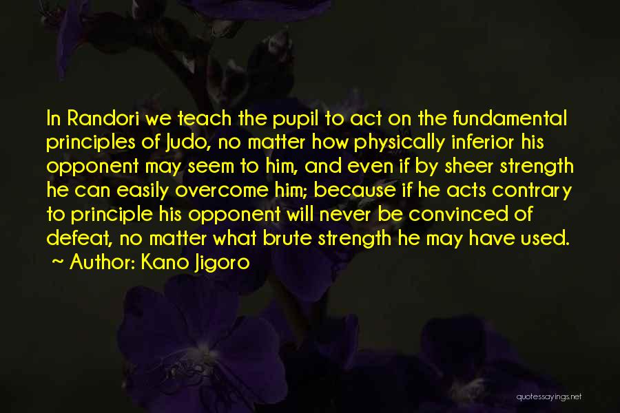 Kano Jigoro Quotes: In Randori We Teach The Pupil To Act On The Fundamental Principles Of Judo, No Matter How Physically Inferior His