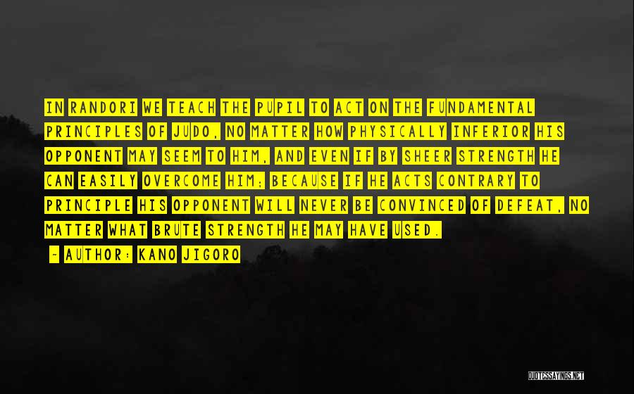 Kano Jigoro Quotes: In Randori We Teach The Pupil To Act On The Fundamental Principles Of Judo, No Matter How Physically Inferior His