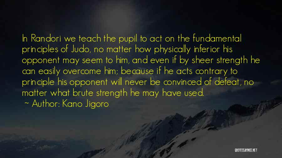 Kano Jigoro Quotes: In Randori We Teach The Pupil To Act On The Fundamental Principles Of Judo, No Matter How Physically Inferior His