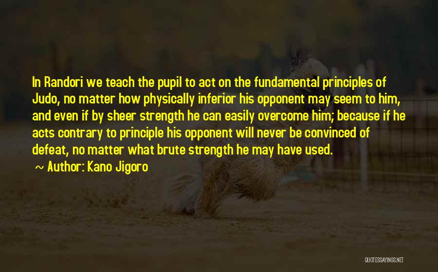 Kano Jigoro Quotes: In Randori We Teach The Pupil To Act On The Fundamental Principles Of Judo, No Matter How Physically Inferior His