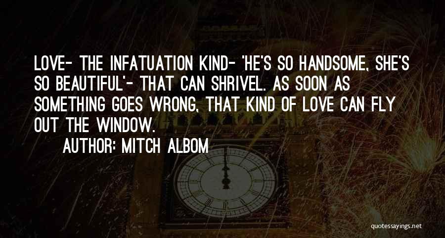 Mitch Albom Quotes: Love- The Infatuation Kind- 'he's So Handsome, She's So Beautiful'- That Can Shrivel. As Soon As Something Goes Wrong, That