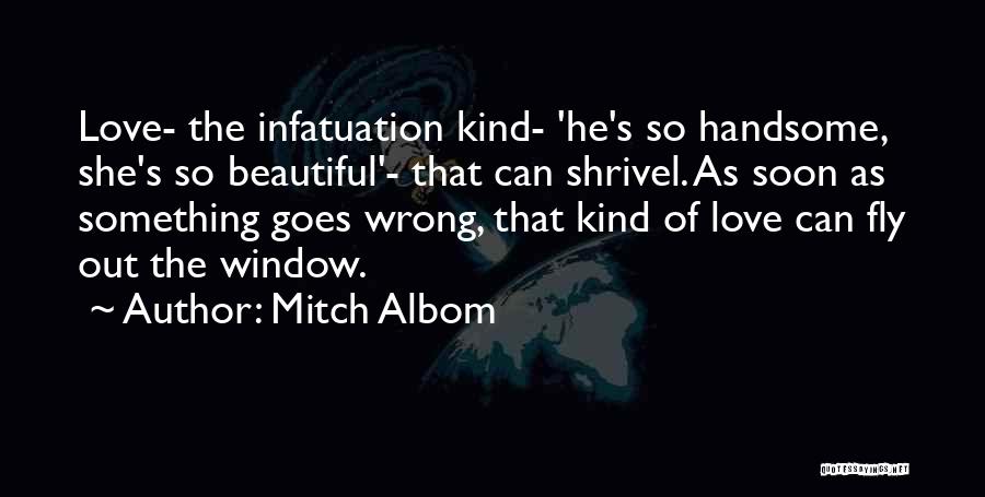 Mitch Albom Quotes: Love- The Infatuation Kind- 'he's So Handsome, She's So Beautiful'- That Can Shrivel. As Soon As Something Goes Wrong, That