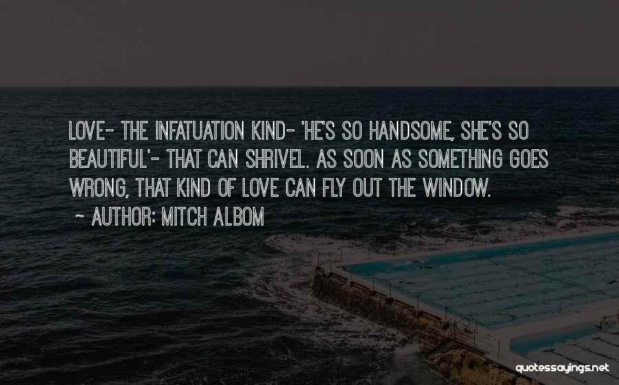Mitch Albom Quotes: Love- The Infatuation Kind- 'he's So Handsome, She's So Beautiful'- That Can Shrivel. As Soon As Something Goes Wrong, That
