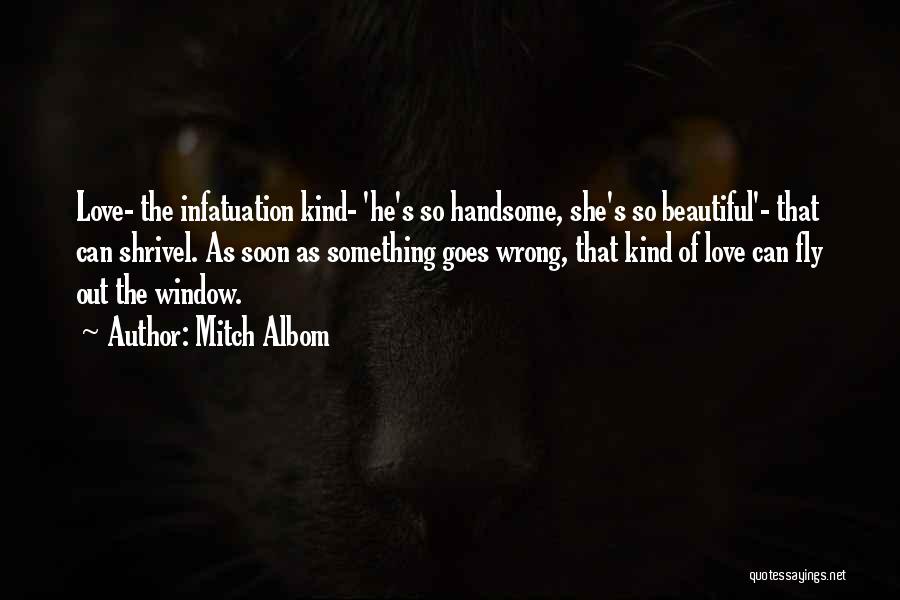 Mitch Albom Quotes: Love- The Infatuation Kind- 'he's So Handsome, She's So Beautiful'- That Can Shrivel. As Soon As Something Goes Wrong, That