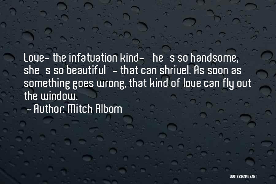 Mitch Albom Quotes: Love- The Infatuation Kind- 'he's So Handsome, She's So Beautiful'- That Can Shrivel. As Soon As Something Goes Wrong, That