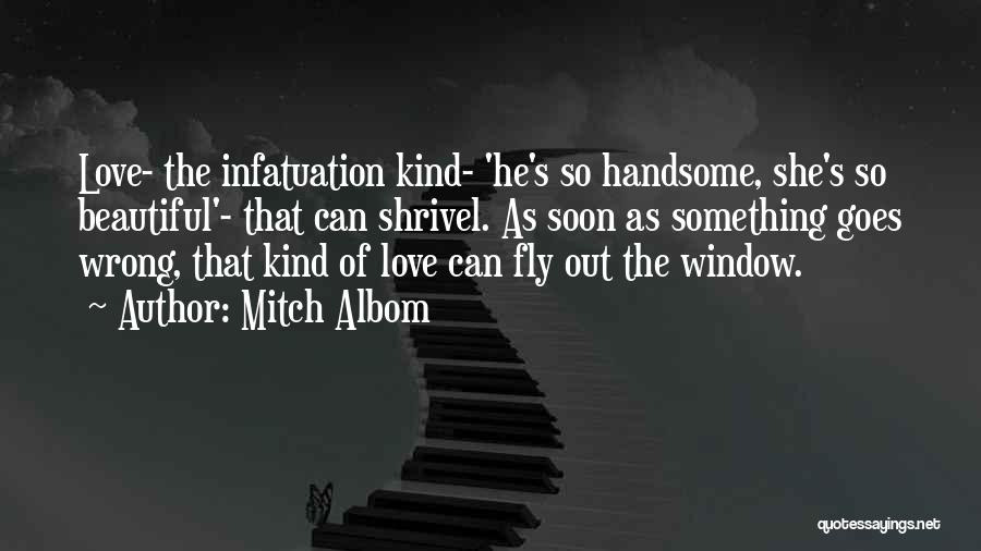 Mitch Albom Quotes: Love- The Infatuation Kind- 'he's So Handsome, She's So Beautiful'- That Can Shrivel. As Soon As Something Goes Wrong, That