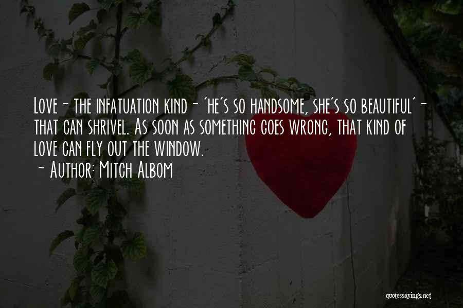 Mitch Albom Quotes: Love- The Infatuation Kind- 'he's So Handsome, She's So Beautiful'- That Can Shrivel. As Soon As Something Goes Wrong, That