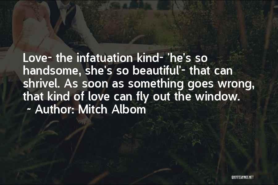 Mitch Albom Quotes: Love- The Infatuation Kind- 'he's So Handsome, She's So Beautiful'- That Can Shrivel. As Soon As Something Goes Wrong, That