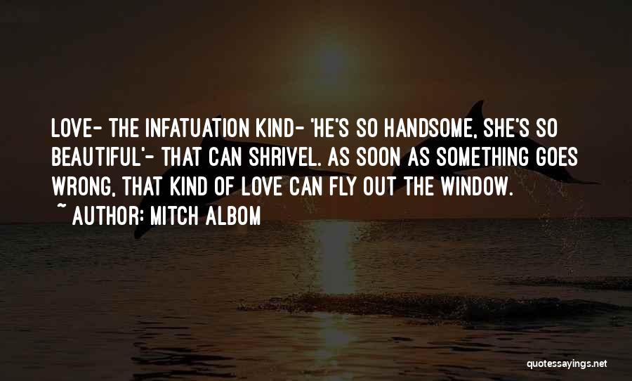 Mitch Albom Quotes: Love- The Infatuation Kind- 'he's So Handsome, She's So Beautiful'- That Can Shrivel. As Soon As Something Goes Wrong, That