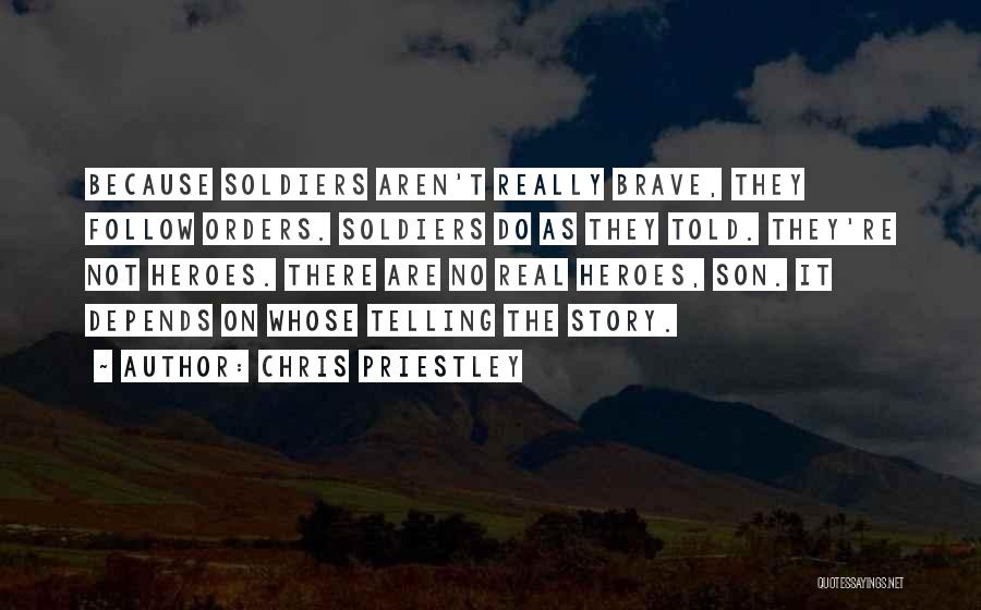 Chris Priestley Quotes: Because Soldiers Aren't Really Brave, They Follow Orders. Soldiers Do As They Told. They're Not Heroes. There Are No Real