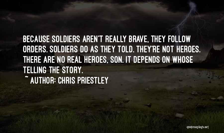 Chris Priestley Quotes: Because Soldiers Aren't Really Brave, They Follow Orders. Soldiers Do As They Told. They're Not Heroes. There Are No Real