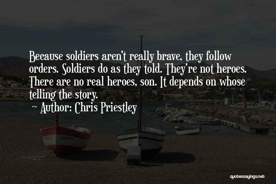 Chris Priestley Quotes: Because Soldiers Aren't Really Brave, They Follow Orders. Soldiers Do As They Told. They're Not Heroes. There Are No Real