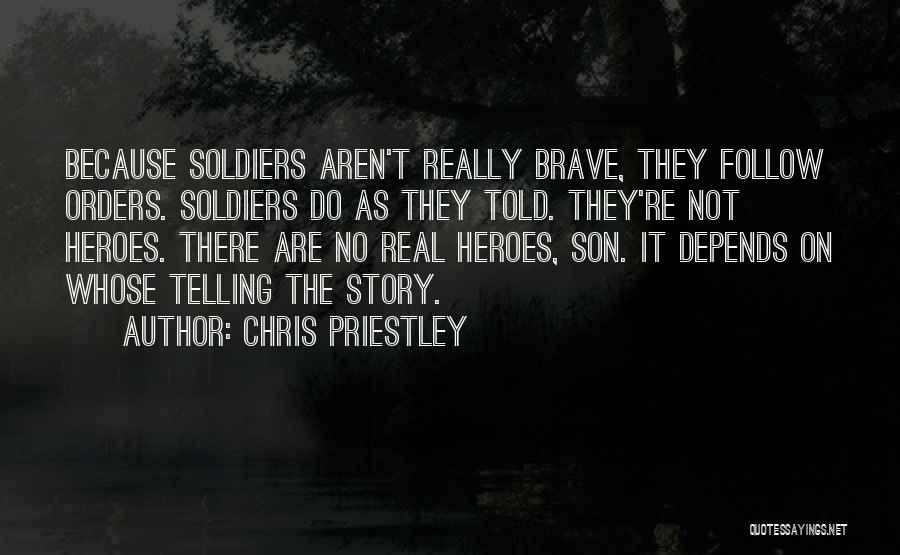 Chris Priestley Quotes: Because Soldiers Aren't Really Brave, They Follow Orders. Soldiers Do As They Told. They're Not Heroes. There Are No Real