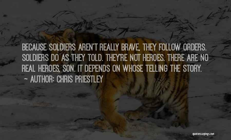 Chris Priestley Quotes: Because Soldiers Aren't Really Brave, They Follow Orders. Soldiers Do As They Told. They're Not Heroes. There Are No Real