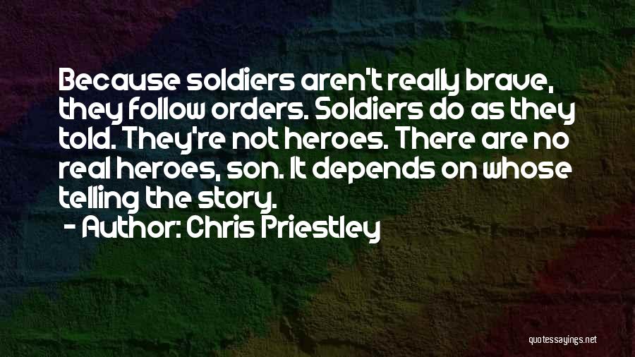 Chris Priestley Quotes: Because Soldiers Aren't Really Brave, They Follow Orders. Soldiers Do As They Told. They're Not Heroes. There Are No Real