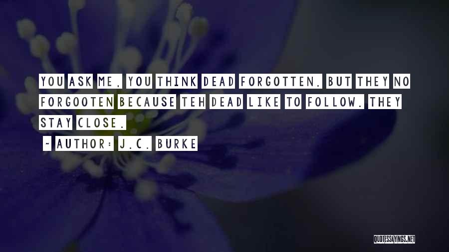 J.C. Burke Quotes: You Ask Me, You Think Dead Forgotten. But They No Forgooten Because Teh Dead Like To Follow. They Stay Close.