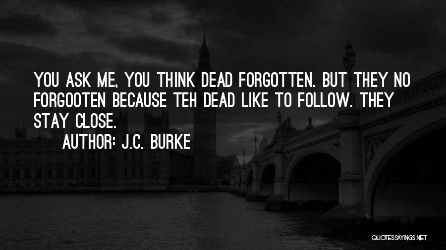 J.C. Burke Quotes: You Ask Me, You Think Dead Forgotten. But They No Forgooten Because Teh Dead Like To Follow. They Stay Close.