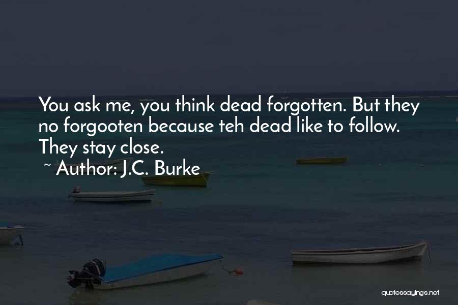 J.C. Burke Quotes: You Ask Me, You Think Dead Forgotten. But They No Forgooten Because Teh Dead Like To Follow. They Stay Close.
