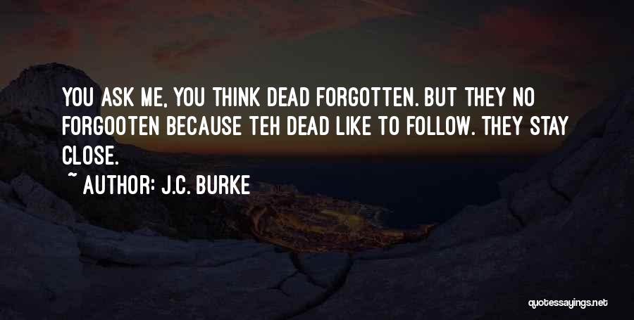 J.C. Burke Quotes: You Ask Me, You Think Dead Forgotten. But They No Forgooten Because Teh Dead Like To Follow. They Stay Close.