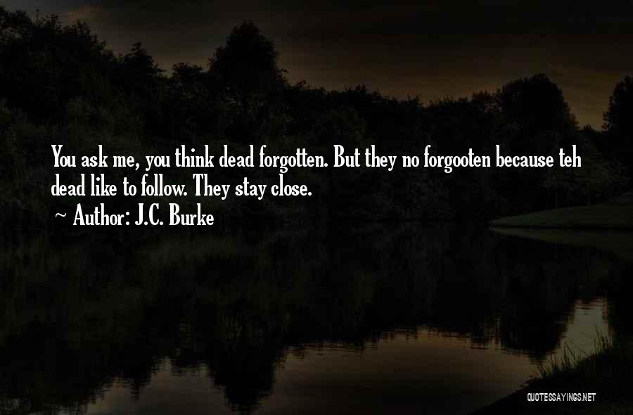 J.C. Burke Quotes: You Ask Me, You Think Dead Forgotten. But They No Forgooten Because Teh Dead Like To Follow. They Stay Close.