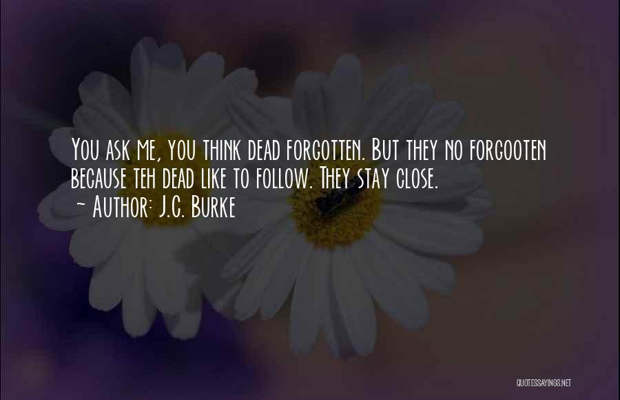 J.C. Burke Quotes: You Ask Me, You Think Dead Forgotten. But They No Forgooten Because Teh Dead Like To Follow. They Stay Close.