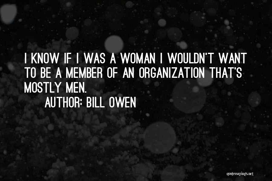 Bill Owen Quotes: I Know If I Was A Woman I Wouldn't Want To Be A Member Of An Organization That's Mostly Men.