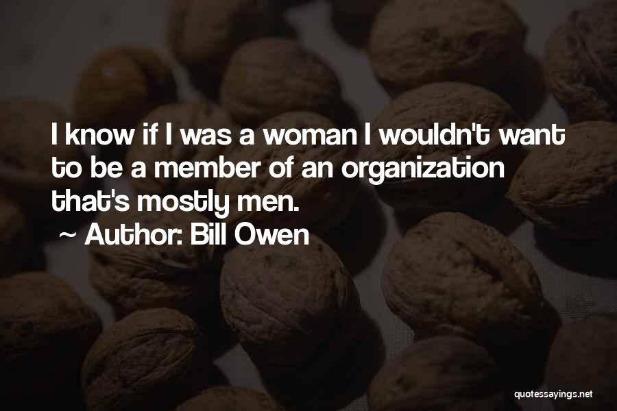 Bill Owen Quotes: I Know If I Was A Woman I Wouldn't Want To Be A Member Of An Organization That's Mostly Men.