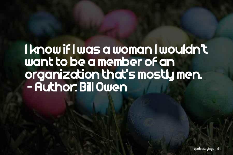 Bill Owen Quotes: I Know If I Was A Woman I Wouldn't Want To Be A Member Of An Organization That's Mostly Men.