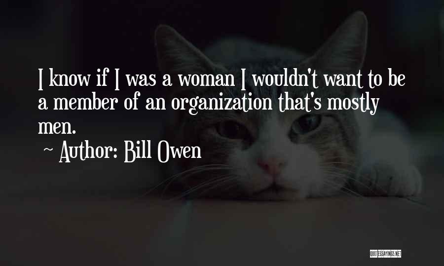 Bill Owen Quotes: I Know If I Was A Woman I Wouldn't Want To Be A Member Of An Organization That's Mostly Men.