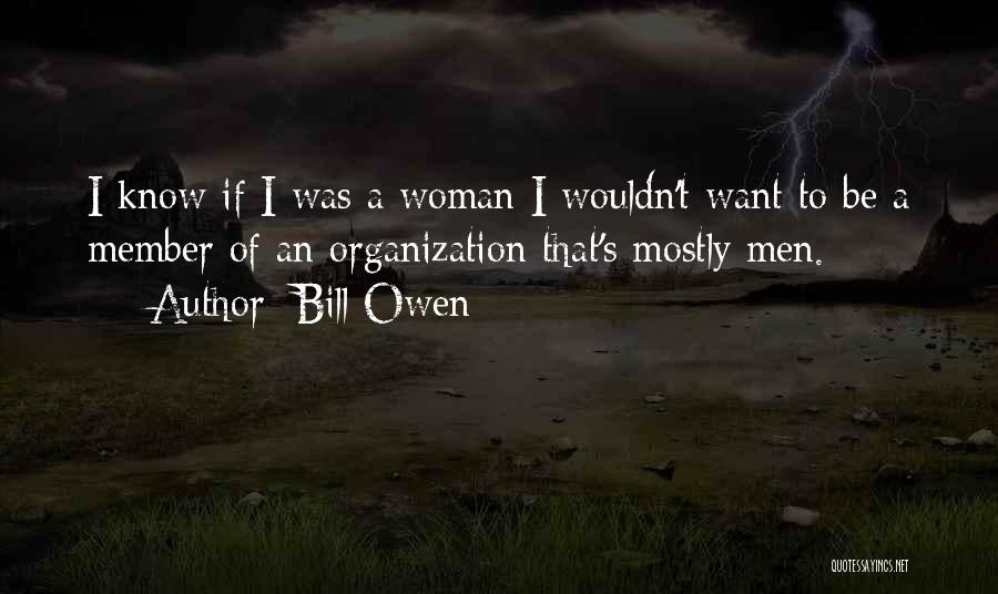 Bill Owen Quotes: I Know If I Was A Woman I Wouldn't Want To Be A Member Of An Organization That's Mostly Men.