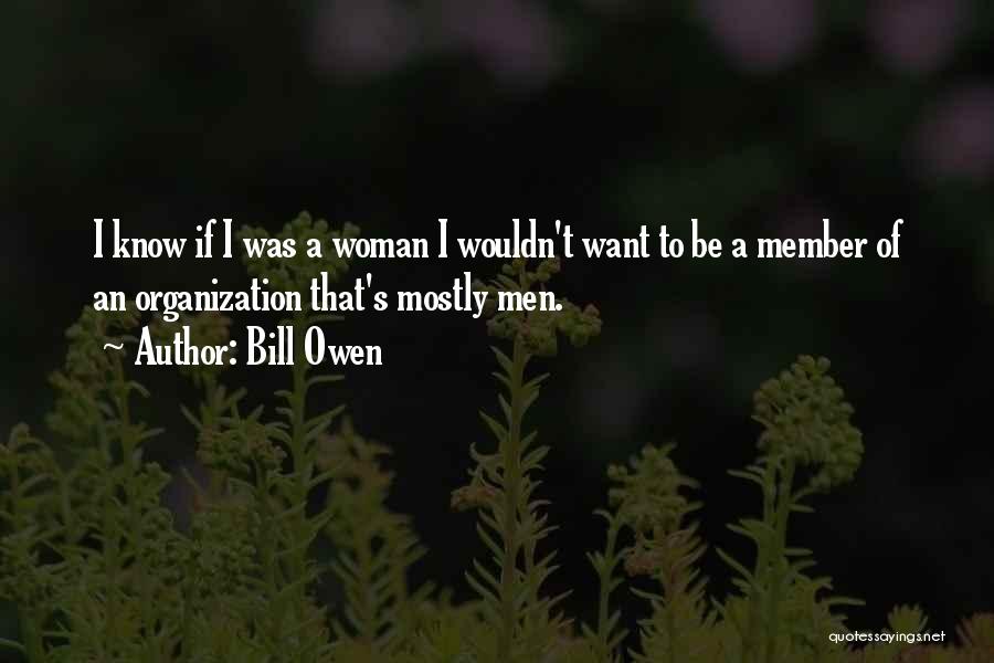 Bill Owen Quotes: I Know If I Was A Woman I Wouldn't Want To Be A Member Of An Organization That's Mostly Men.