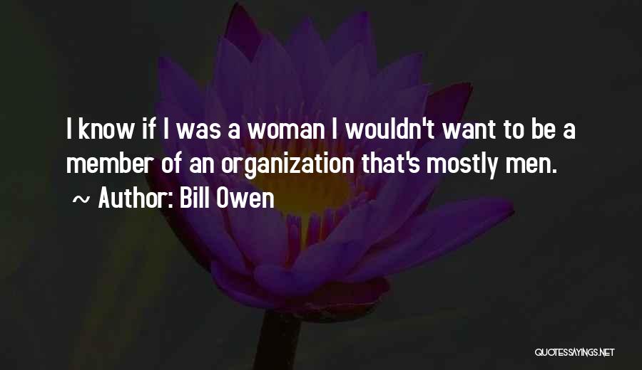 Bill Owen Quotes: I Know If I Was A Woman I Wouldn't Want To Be A Member Of An Organization That's Mostly Men.