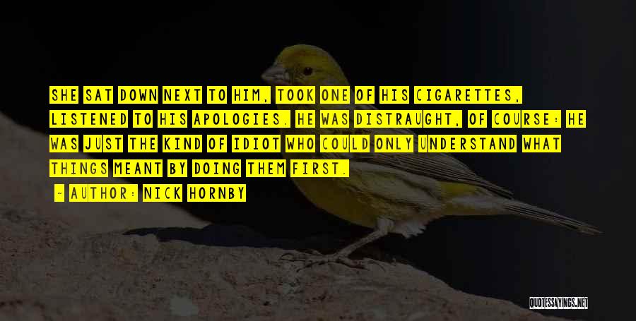 Nick Hornby Quotes: She Sat Down Next To Him, Took One Of His Cigarettes, Listened To His Apologies. He Was Distraught, Of Course: