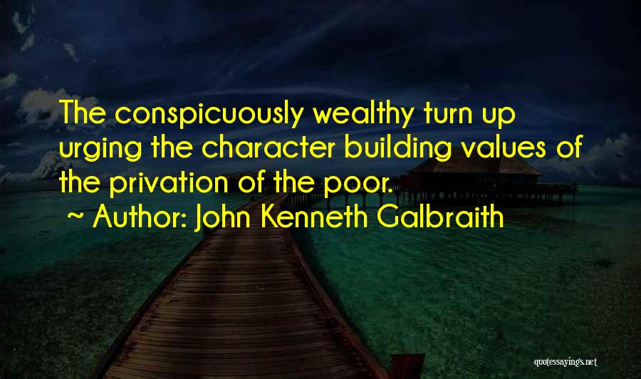 John Kenneth Galbraith Quotes: The Conspicuously Wealthy Turn Up Urging The Character Building Values Of The Privation Of The Poor.