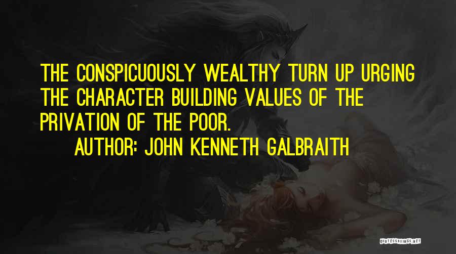 John Kenneth Galbraith Quotes: The Conspicuously Wealthy Turn Up Urging The Character Building Values Of The Privation Of The Poor.