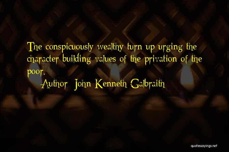 John Kenneth Galbraith Quotes: The Conspicuously Wealthy Turn Up Urging The Character Building Values Of The Privation Of The Poor.