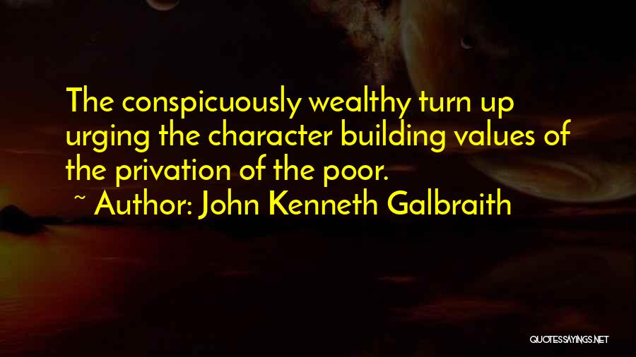 John Kenneth Galbraith Quotes: The Conspicuously Wealthy Turn Up Urging The Character Building Values Of The Privation Of The Poor.