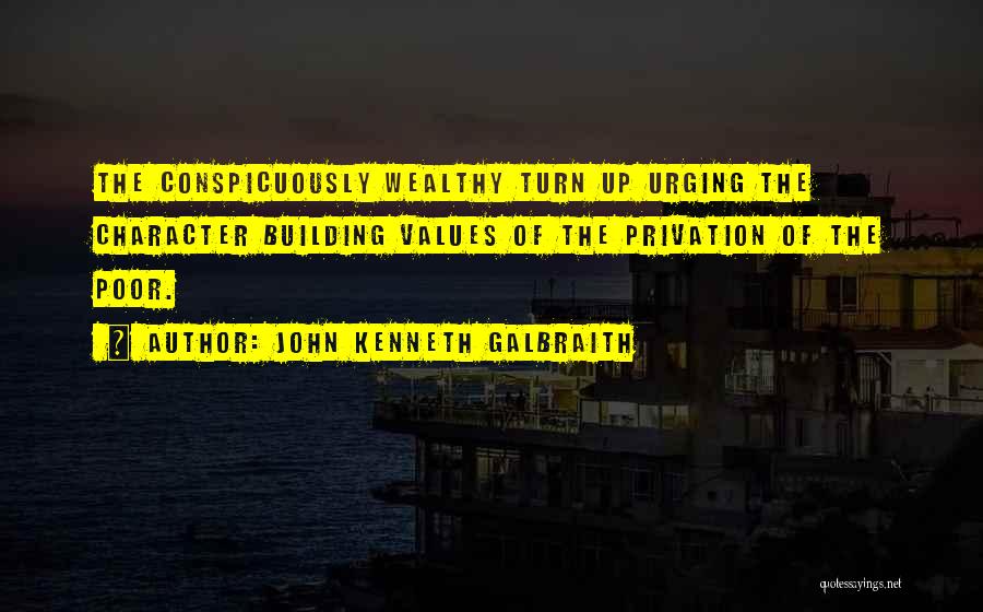 John Kenneth Galbraith Quotes: The Conspicuously Wealthy Turn Up Urging The Character Building Values Of The Privation Of The Poor.