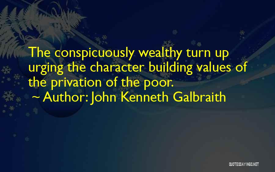 John Kenneth Galbraith Quotes: The Conspicuously Wealthy Turn Up Urging The Character Building Values Of The Privation Of The Poor.
