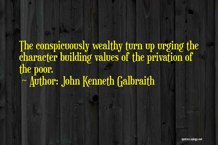 John Kenneth Galbraith Quotes: The Conspicuously Wealthy Turn Up Urging The Character Building Values Of The Privation Of The Poor.